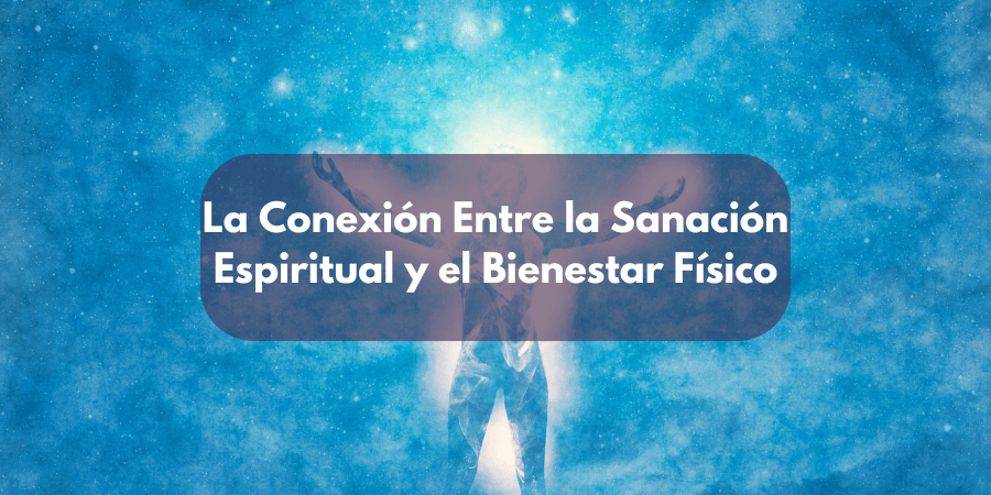 La Conexión Entre la Sanación Espiritual y el Bienestar Físico